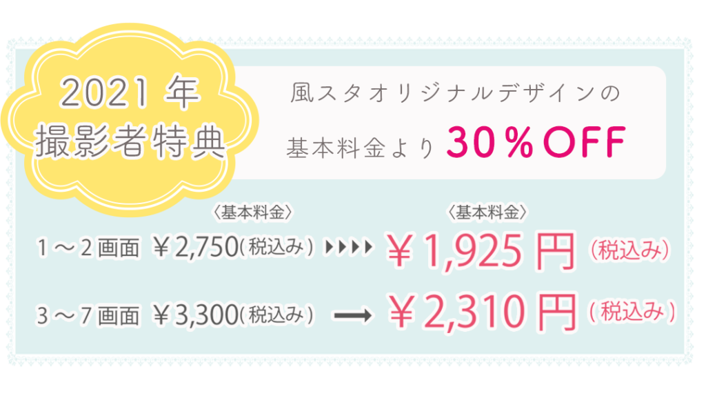 2021年撮影者特典。風のスタジオオリジナルの基本料金より30%OFF。1~2画面¥2,750(税込み)→1,925円(税込み)。3~7画面¥3,300(税込み)→2,310円(税込み)。