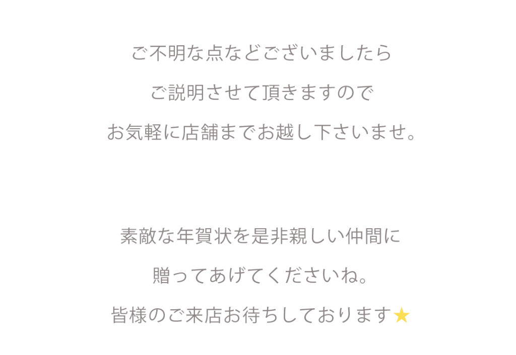 ご不明な点などございましたらご説明させて頂きますのでお気軽に店舗までお越し下さいませ。素敵な年賀状を是非親しい仲間に贈ってあげてくださいね。皆様のご来店お待ちしております★