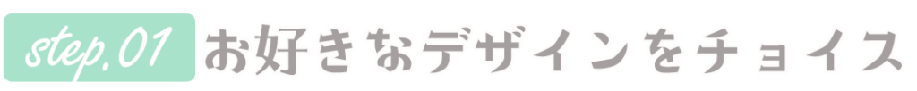 ステップ1、お好きなデザインをチョイス