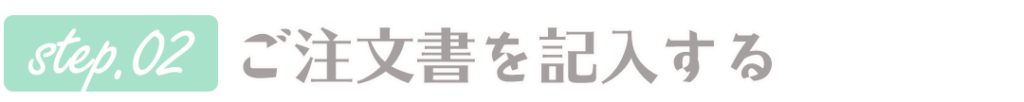 ステップ2、ご注文書を記入する。
