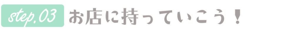ステップ3、お店に持っていこう!