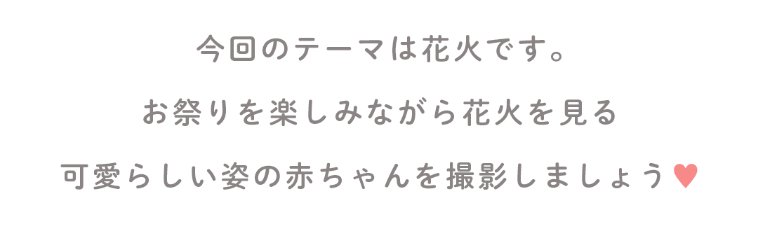 今回のテーマは花火です。
お祭りを楽しみながら花火を見る
可愛らしい姿の赤ちゃんを撮影しましょう♥