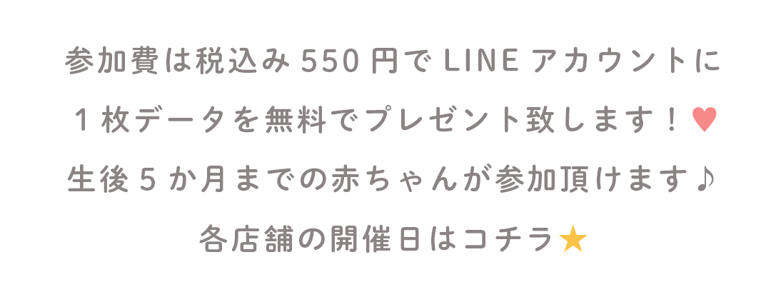 参加費は税込み550円でLINEアカウントに
1枚データを無料でプレゼント致します!♥
生後5か月までの赤ちゃんが参加頂けます♪
各店舗の開催日はコチラ★