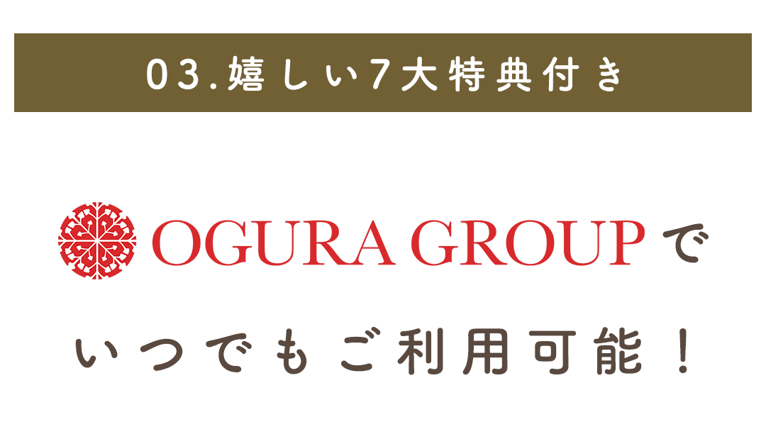 03.嬉しい7大特典付き
OGURAグループでいつでもご利用可能。