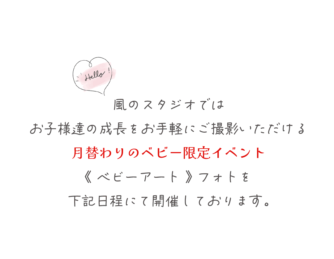 風のスタジオでは
お子様達の成長をお手軽にご撮影いただける
月替わりのベビー限定イベント
《 ベビーアート 》 フォトを
下記日程にて開催しております。