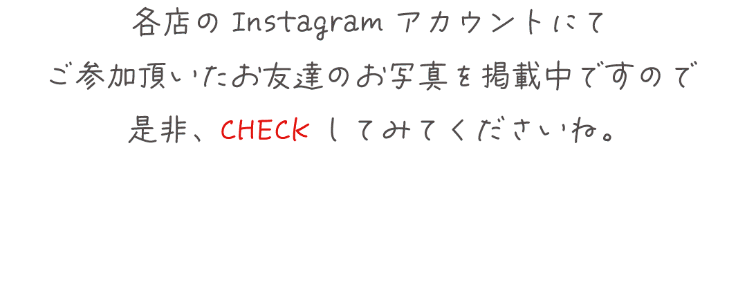 各店のInstagramアカウントにて
ご参加頂いたお友達のお写真を掲載中ですので
是非、CHECKしてみてくださいね。