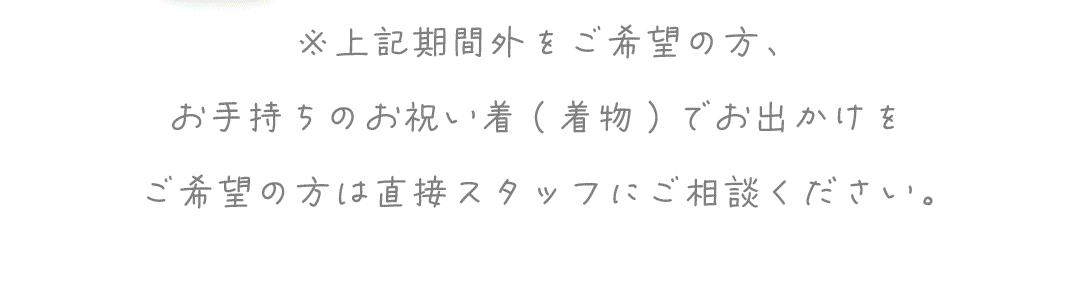 ※上記期間外をご希望の方、
お手持ちのお祝い着(着物)でお出かけを
ご希望の方は直接スタッフにご相談ください。