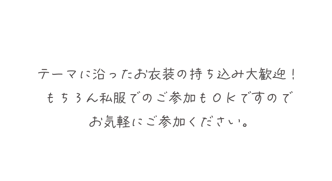 テーマに沿ったお衣装の持ち込み大歓迎！
もちろん私服でのご参加もＯＫですので
お気軽にご参加ください。