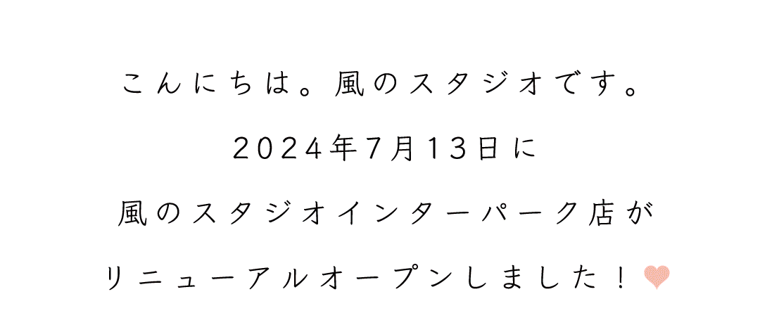 こんにちは。風のスタジオです。
2024年7月13日に
風のスタジオインターパーク店が
リニューアルオープンしました！♥