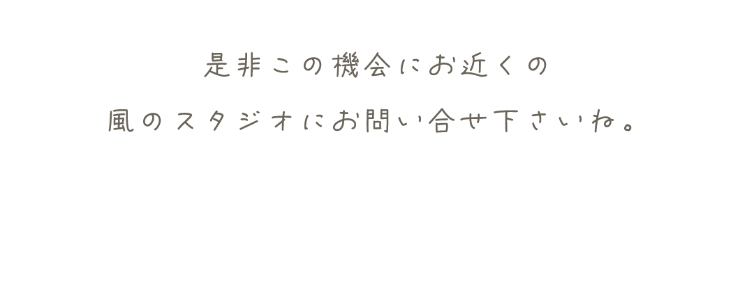 是非この機会にお近くの風のスタジオにお問い合わせ下さい。