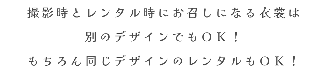 撮影時とレンタル時にお召しになる衣裳は
別のデザインでもＯＫ！
もちろん同じデザインのレンタルもＯＫ！

