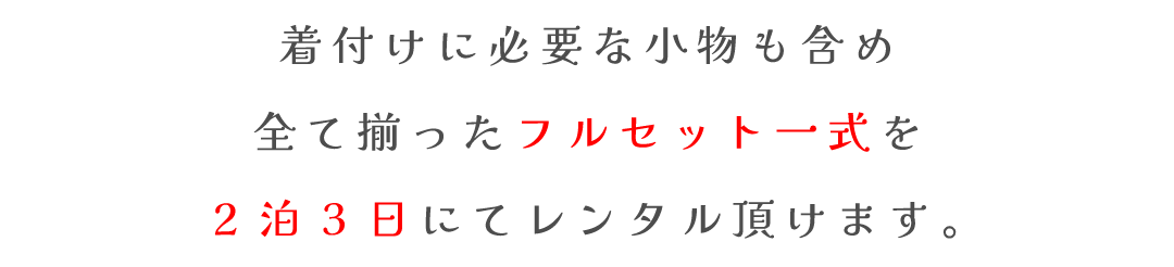 着付けに必要な小物も含め
全て揃ったフルセット一式を
2泊3日にてレンタル頂けます。