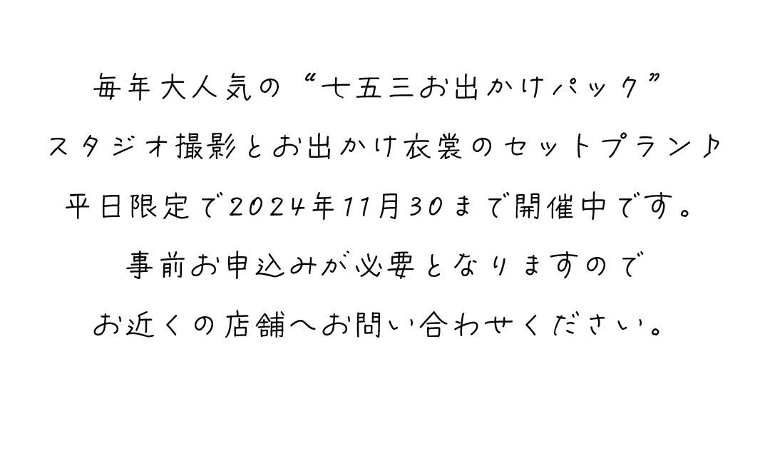 毎年大人気の“七五三お出かけパック”
スタジオ撮影とお出かけ衣裳のセットプラン♪
平日限定で2024年11月30まで開催中です。
事前お申込みが必要となりますので
お近くの店舗へお問い合わせください。
