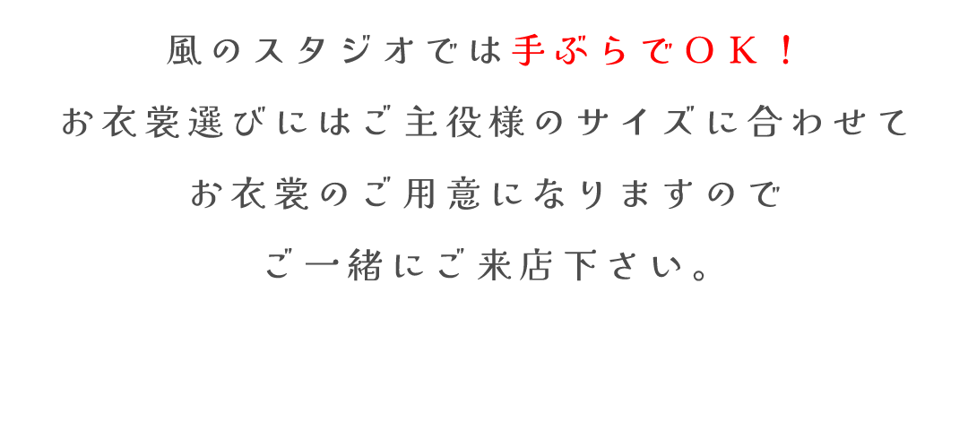 風のスタジオでは手ぶらでＯＫ！
お衣裳選びにはご主役様のサイズに合わせて
お衣裳のご用意になりますので
ご一緒にご来店下さい。