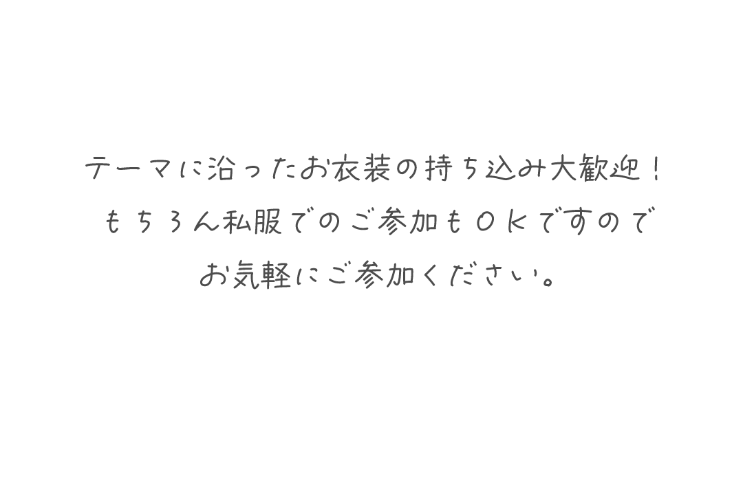 テーマに沿ったお衣装の持ち込み大歓迎！
もちろん私服でのご参加もＯＫですので
お気軽にご参加ください。