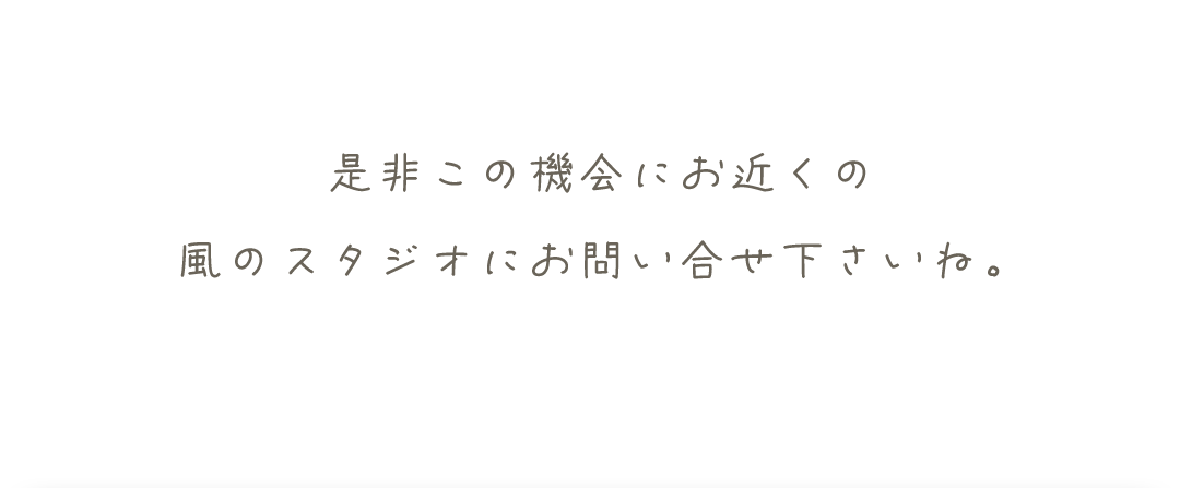 是非この機会にお近くの風のスタジオにお問い合わせ下さい。