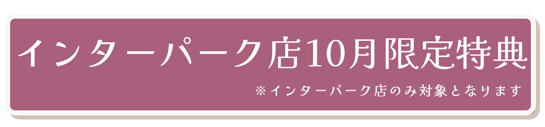 インターパーク店10月限定特典
※インターパーク店のみ対象となります
