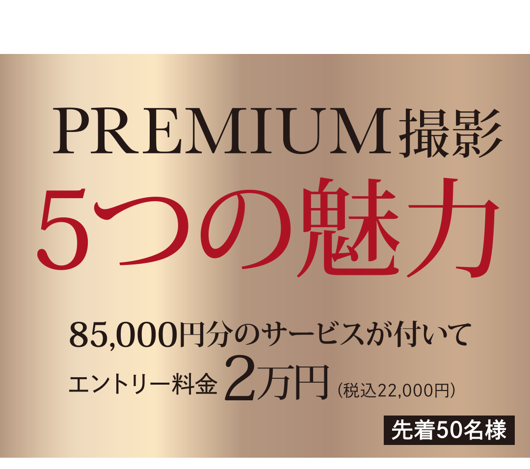 プレミアム撮影5つの魅力。
85000円分サービスがついて、エントリー料金２万円・税込み22000円。先着50名様限定。