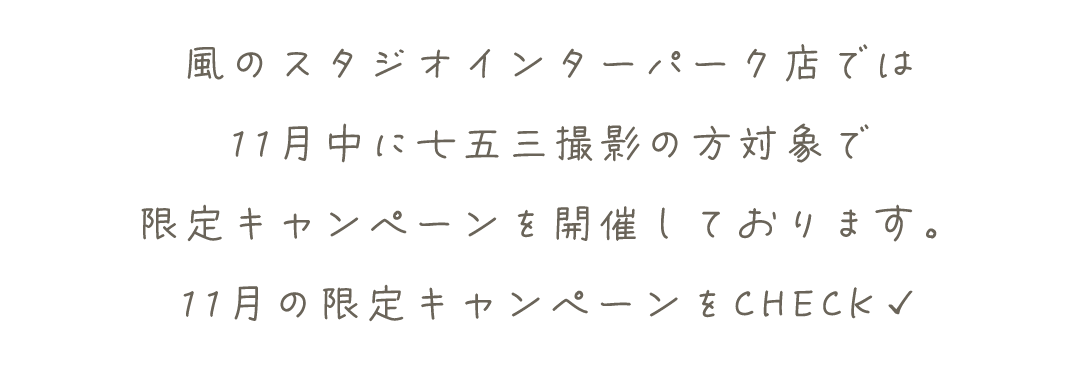 風のスタジオインターパーク店では
11月中撮影した方対象でキャンペーンを開催しております。
11月の限定キャンペーンをCHECK✓
