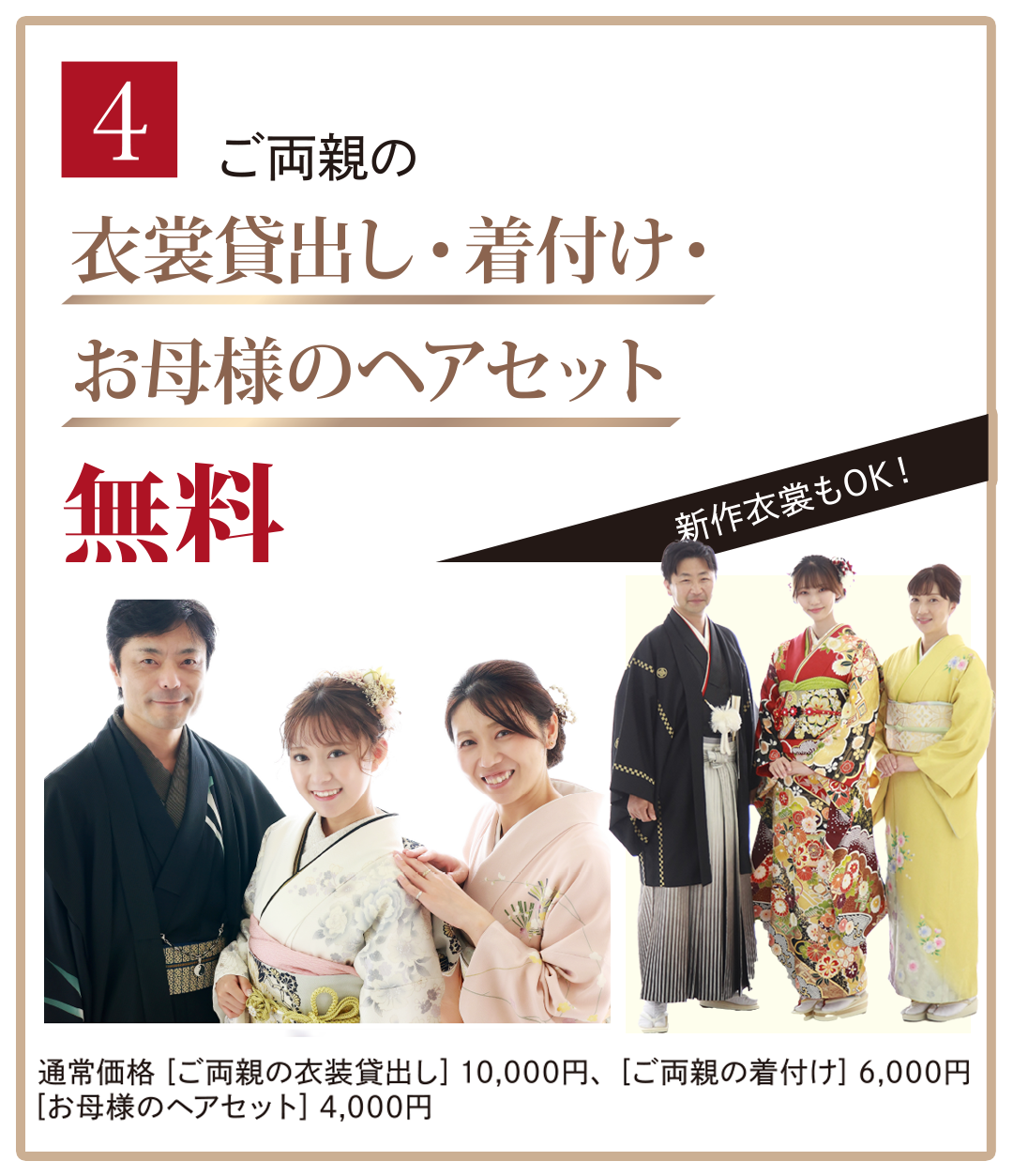 4，ご両親の衣装貸出着付け、お母様のヘアセット無料。新作衣装もOK。通常価格（ご両親の衣装貸出）10,000円。（ご両親の着付け）6，000円、（お母さまのヘアセット）4,000円。