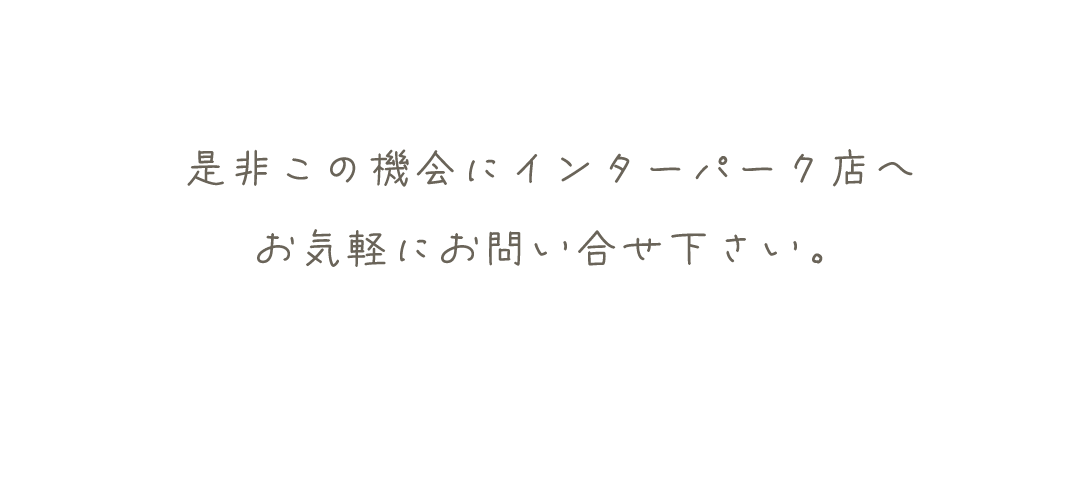 是非この機会にインターパーク店へ
お気軽にお問い合せ下さい。