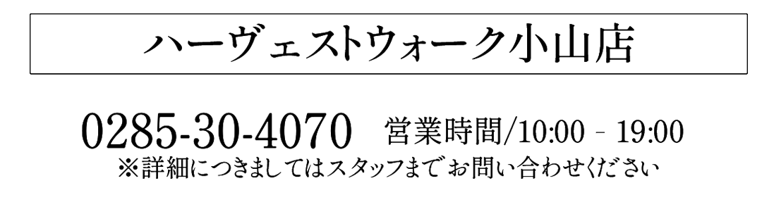 ハーヴェストウォーク小山店
0285-30-4070
営業時間　10：00-19：00
※詳細につきましてはスタッフまでお問い合わせください
