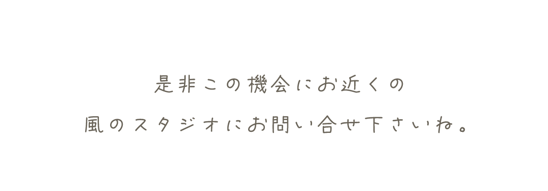 是非この機会にお近くの風のスタジオへお問い合わせください。