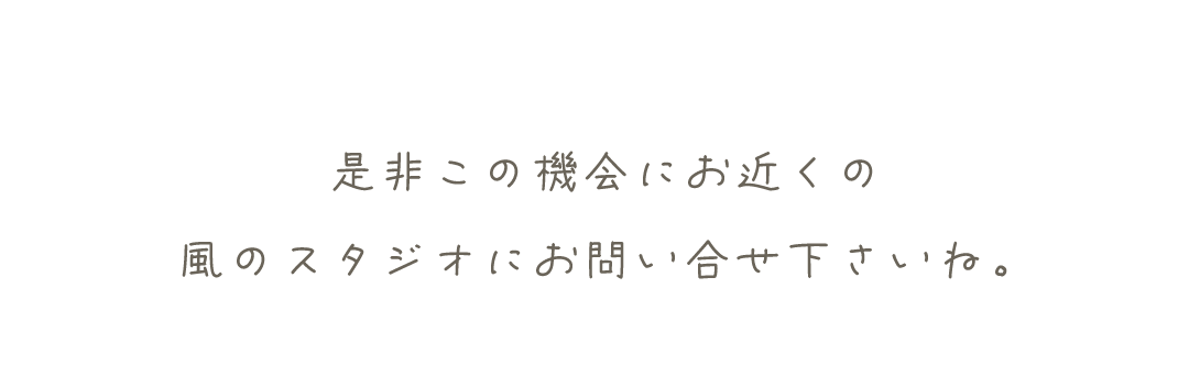 是非この機会にお近くの風のスタジオへお問い合わせください。