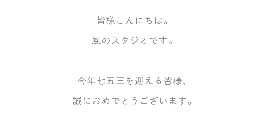 皆様こんにちは。
風のスタジオです。

今年七五三を迎える皆様、
誠におめでとうございます。

