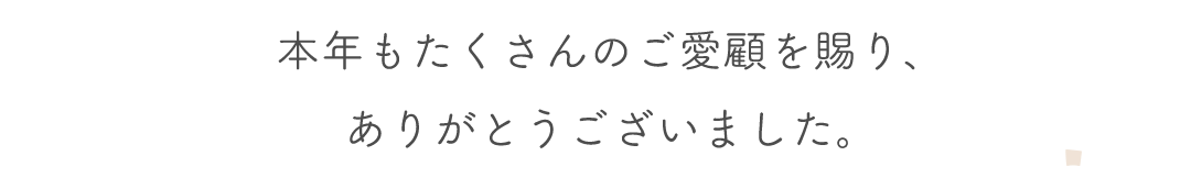 本年もたくさんのご愛顧を賜り、
ありがとうございました。
