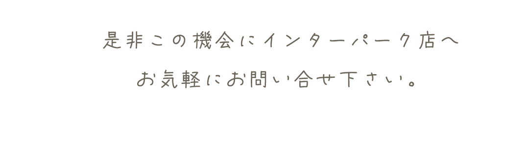 是非この機会にインターパーク店へ
お気軽にお問い合せ下さい。