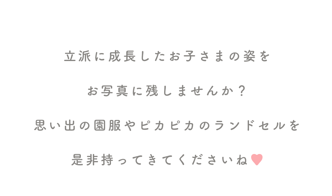 立派に成長したお子さまの姿を

お写真に残しませんか？

思い出の園服やピカピカのランドセルを

是非持ってきてくださいね♥
