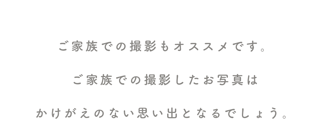 ご家族での撮影もオススメです。

ご家族での撮影したお写真は

かけがえのない思い出となるでしょう。
