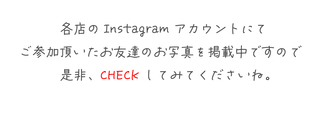 各店のInstagramアカウントにて
ご参加頂いたお友達のお写真を掲載中ですので
是非、CHECKしてみてくださいね。