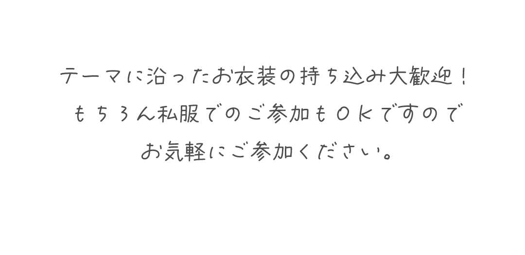 テーマに沿ったお衣装の持ち込み大歓迎!
もちろん私服でのご参加もOKですので
お気軽にご参加ください。