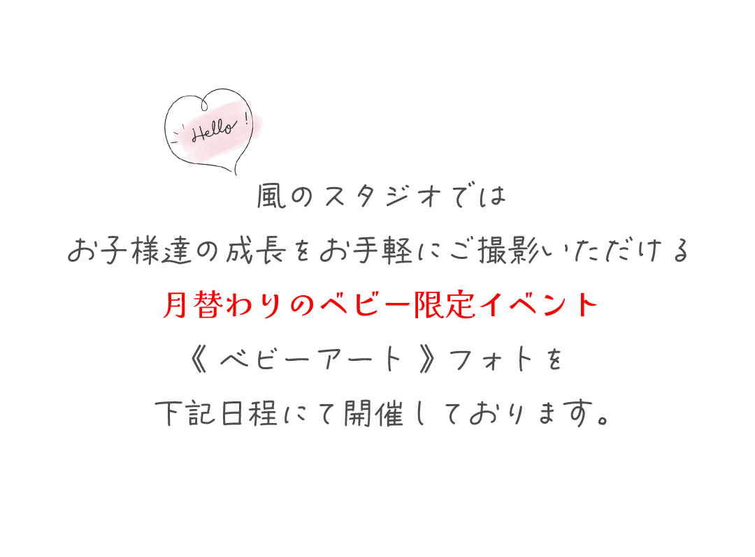 風のスタジオでは
お子様達の成長をお手軽にご撮影いただける
月替わりのベビー限定イベント
《 ベビーアート 》 フォトを
下記日程にて開催しております。