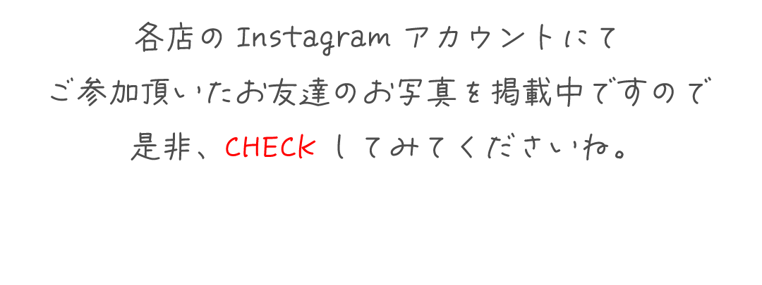 各店のInstagramアカウントにて
ご参加頂いたお友達のお写真を掲載中ですので
是非、CHECKしてみてくださいね。