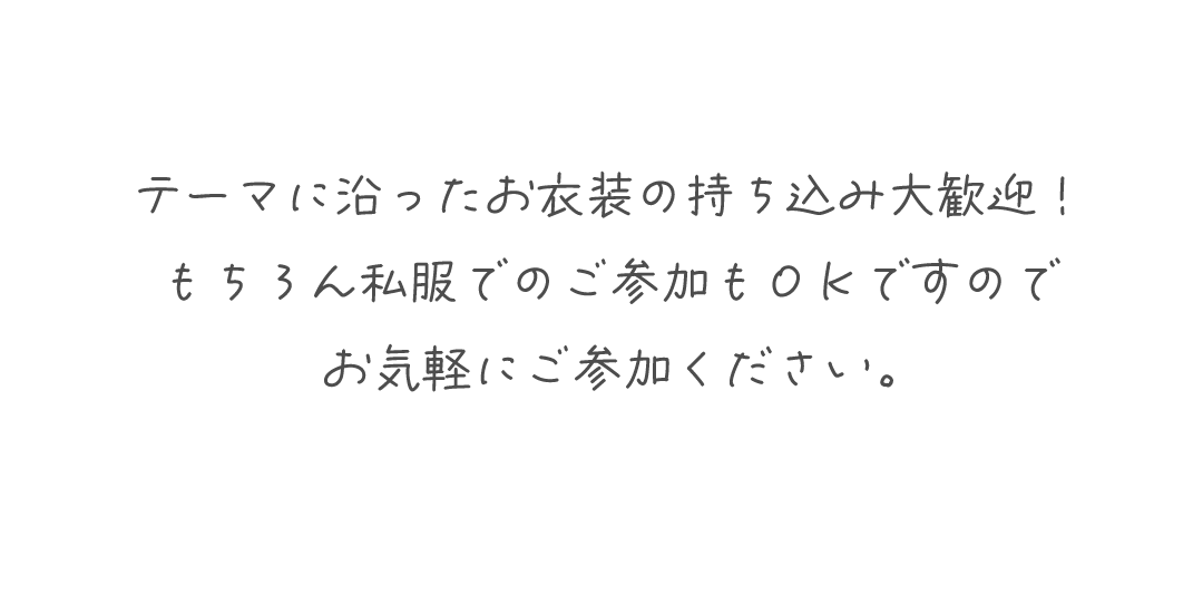 テーマに沿ったお衣装の持ち込み大歓迎!
もちろん私服でのご参加もOKですのでお気軽にご参加ください。