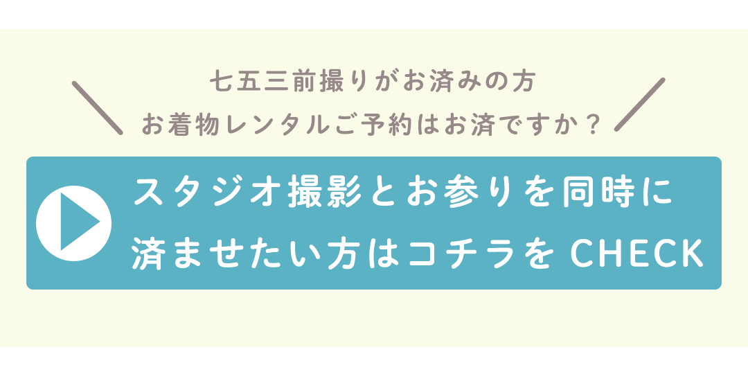 七五三前撮りがお済みの方
お着物レンタルご予約はお済ですか?スタジオ撮影とお参りを同時に
済ませたい方はコチラをCHECK