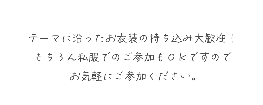 テーマに沿ったお衣装の持ち込み大歓迎!
もちろん私服でのご参加もOKですのでお気軽にご参加ください。