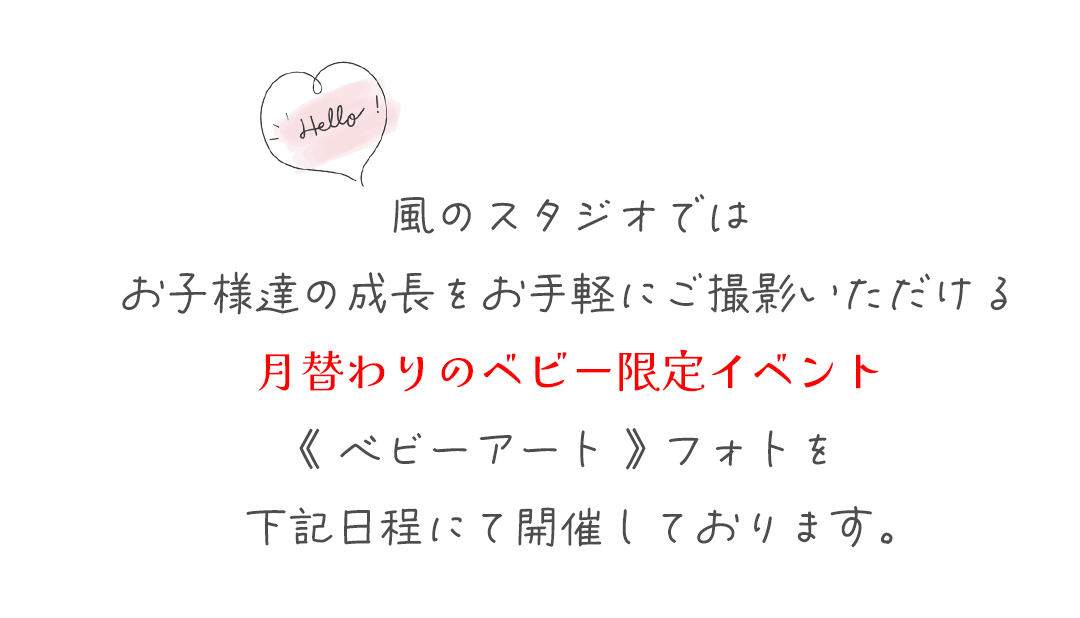 風のスタジオでは
お子様達の成長をお手軽にご撮影いただける
月替わりのベビー限定イベント
《 ベビーアート 》 フォトを
下記日程にて開催しております。
