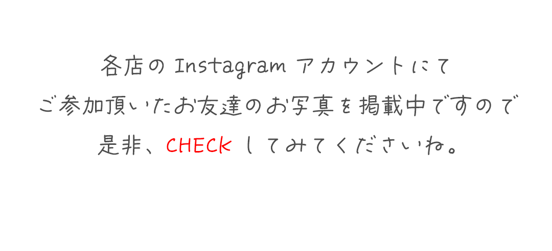各店のInstagramアカウントにて
ご参加頂いたお友達のお写真を掲載中ですので
是非、CHECKしてみてくださいね。