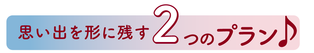 思い出を形に残す2つのプラン
