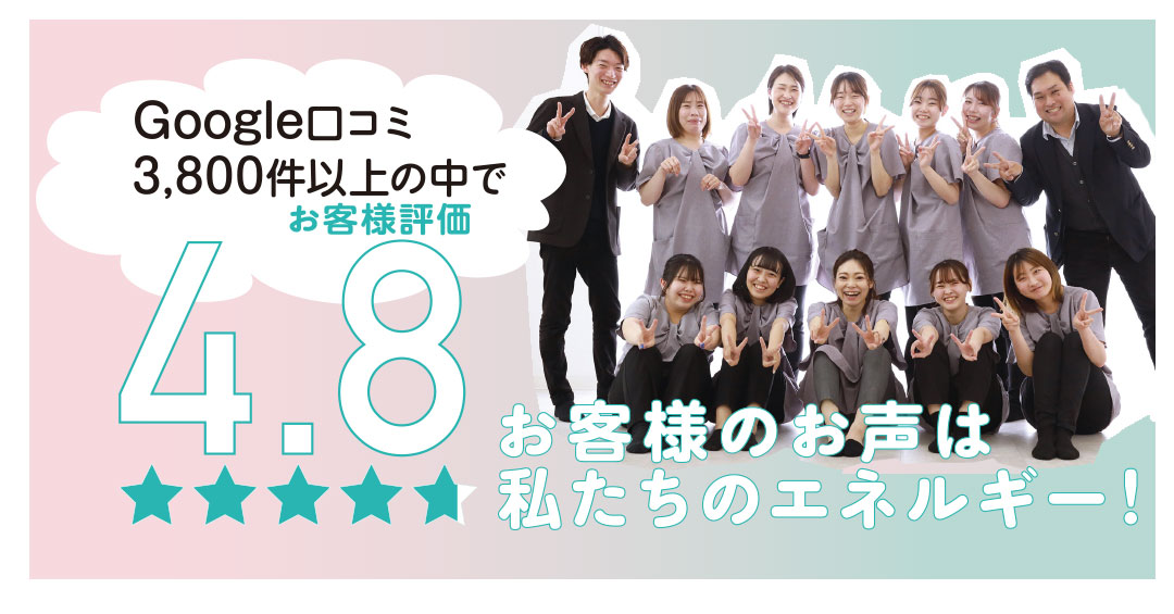 お客様の声は私たちのエネルギー!
口コミ星4.8
Googleレビュー 3,800件以上!