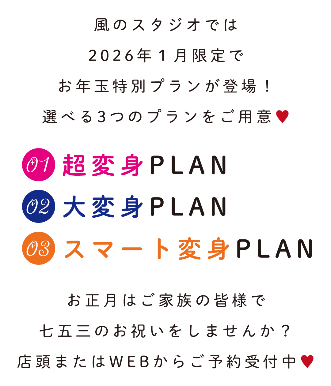 風のスタジオでは
2026年１月限定で
お年玉特別プランが登場！
選べる3つのプランをご用意♥
お正月はご家族の皆様で
七五三のお祝いをしませんか？
店頭またはWEBからご予約受付中♥
