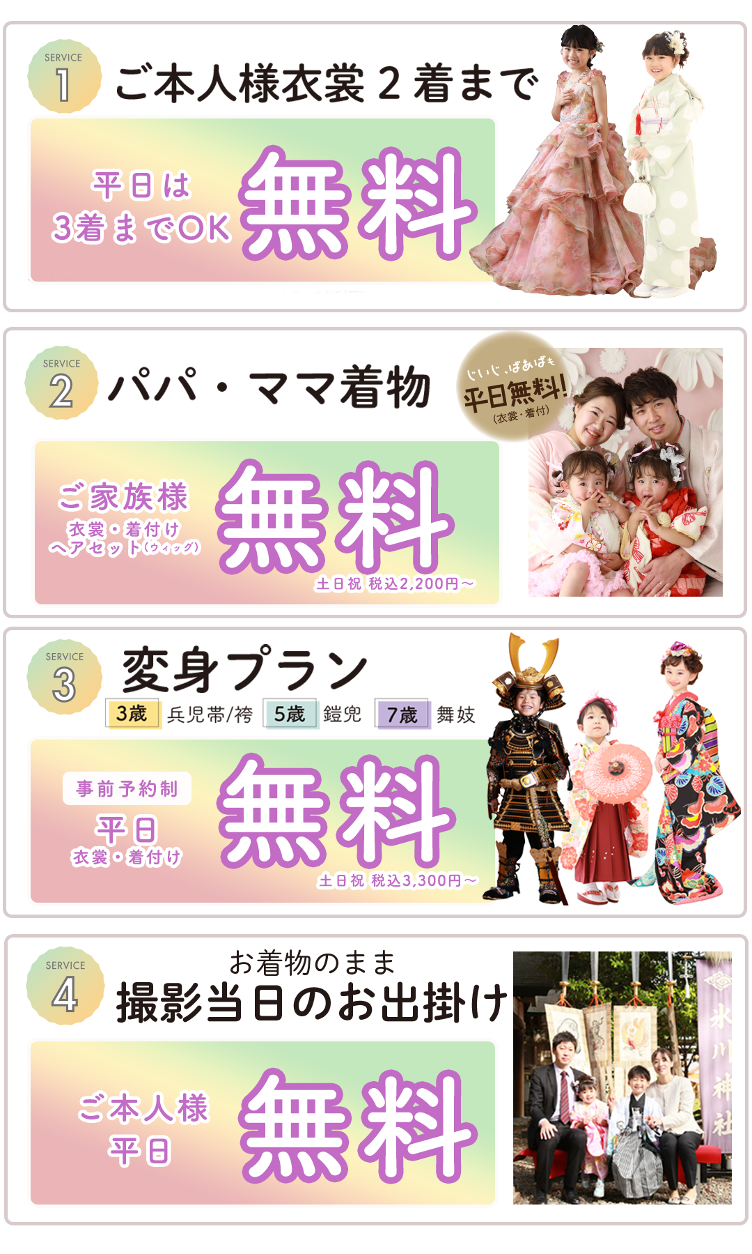 ご本人衣装2着まで 無料(和装+洋装OK)
着付・ヘアメイク 無料
家族写真 無料
変身プラン平日無料。事前予約制平日衣装着付け無料
変身プラン平日無料。事前予約制平日衣装着付け無料
お着物のまま撮影当日のお出かけご本人様平日無料