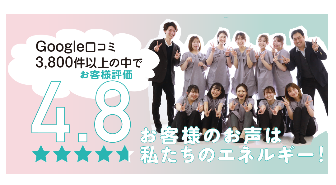 お客様の声は私たちのエネルギー!
口コミ星4.8
Googleレビュー 3,800件以上!