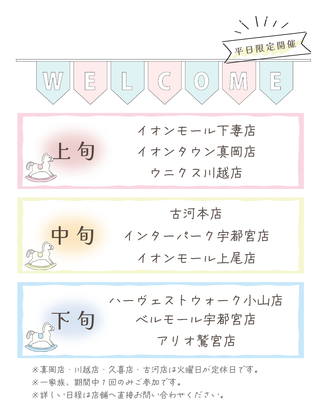 開催情報
上旬開催
イオンモール下妻店
イオンタウン真岡店
ウニクス川越店

中旬
古河本店
インターパーク宇都宮店
イオンモール上尾店
下旬開催
ハーヴェストウォーク宇都宮店
ベルモール宇都宮店
アリオ鷲宮店

※真岡店、川越店、久喜店、古河店は火曜日が定休日です。

※詳しい日程は店舗へ直接お問い合わせ下さい