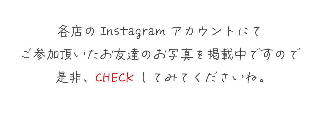 各店のInstagramアカウントにて
ご参加頂いたお友達のお写真を掲載中ですので
是非、CHECKしてみてくださいね。