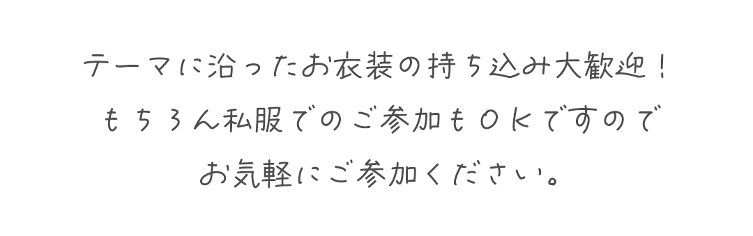 テーマに沿ったお衣装の持ち込み大歓迎！
もちろん私服でのご参加もＯＫですのでお気軽にご参加ください。